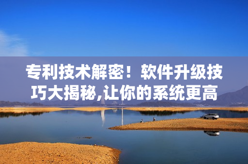 专利技术解密！软件升级技巧大揭秘,让你的系统更高效