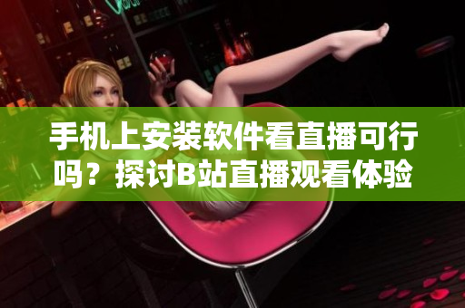 手机上安装软件看直播可行吗？探讨B站直播观看体验