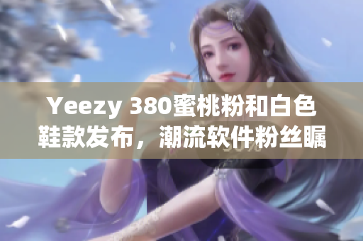 Yeezy 380蜜桃粉和白色鞋款发布，潮流软件粉丝瞩目