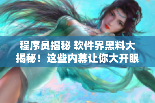 程序员揭秘 软件界黑料大揭秘！这些内幕让你大开眼界，看到万里长征!