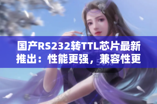 国产RS232转TTL芯片最新推出：性能更强，兼容性更佳