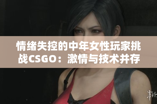情绪失控的中年女性玩家挑战CSGO：激情与技术并存