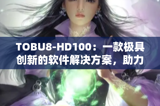 TOBU8-HD100：一款极具创新的软件解决方案，助力您的生产力提升