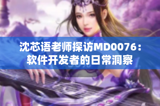 沈芯语老师探访MD0076：软件开发者的日常洞察