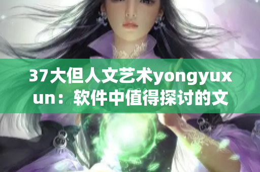37大但人文艺术yongyuxun：软件中值得探讨的文化与创意