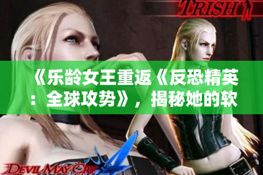 《乐龄女王重返《反恐精英：全球攻势》，揭秘她的软件战术秘籍》