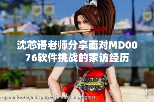 沈芯语老师分享面对MD0076软件挑战的家访经历