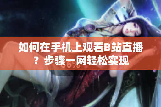 如何在手机上观看B站直播？步骤一网轻松实现