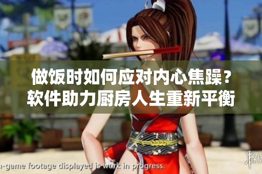 做饭时如何应对内心焦躁？软件助力厨房人生重新平衡。