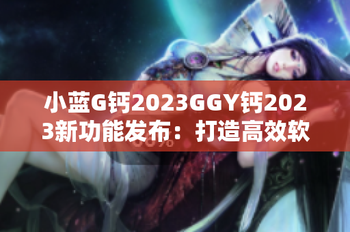 小蓝G钙2023GGY钙2023新功能发布：打造高效软件开发利器