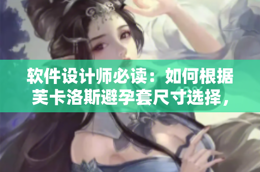 软件设计师必读：如何根据芙卡洛斯避孕套尺寸选择，保证舒适度与安全性