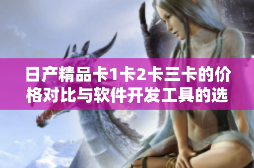 日产精品卡1卡2卡三卡的价格对比与软件开发工具的选择