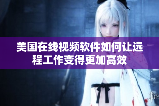 美国在线视频软件如何让远程工作变得更加高效