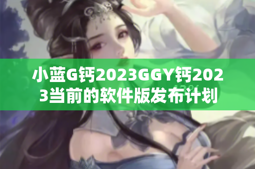 小蓝G钙2023GGY钙2023当前的软件版发布计划