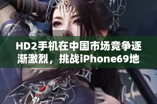 HD2手机在中国市场竞争逐渐激烈，挑战iPhone69地位。