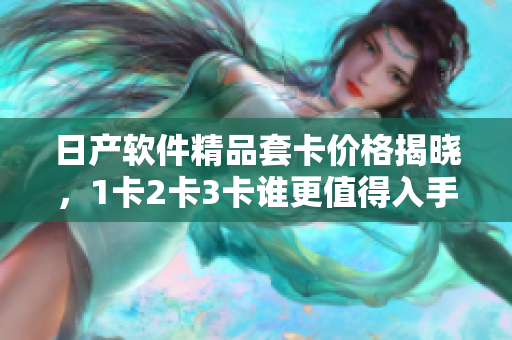 日产软件精品套卡价格揭晓，1卡2卡3卡谁更值得入手？