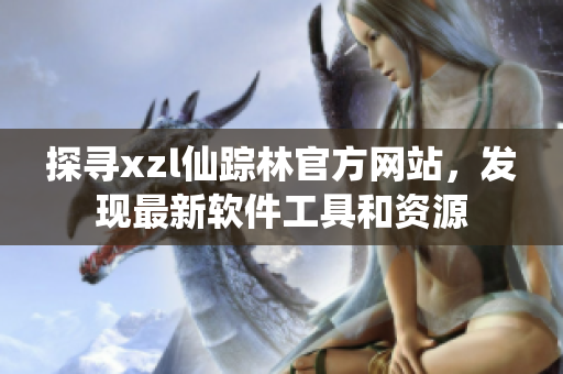 探寻xzl仙踪林官方网站，发现最新软件工具和资源