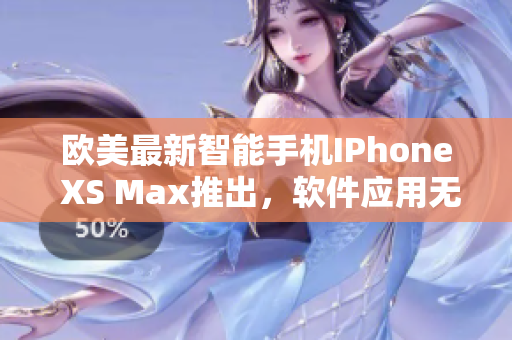 欧美最新智能手机IPhone XS Max推出，软件应用无限魅力