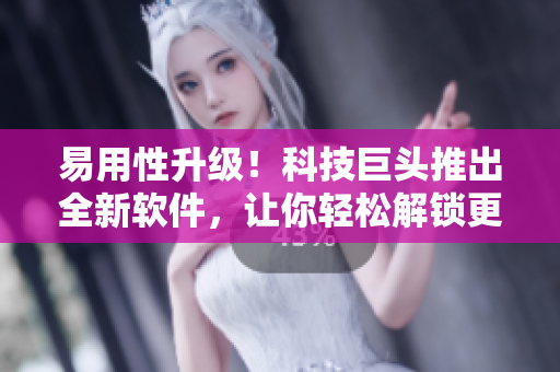 易用性升级！科技巨头推出全新软件，让你轻松解锁更多智能功能