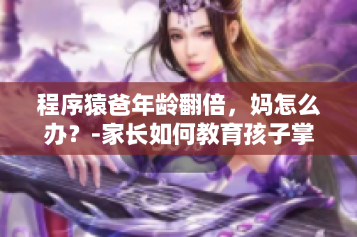 程序猿爸年龄翻倍，妈怎么办？-家长如何教育孩子掌握编程技能