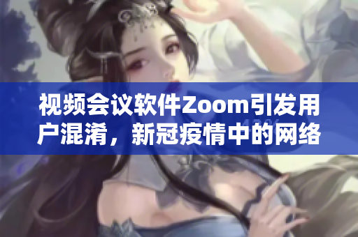 视频会议软件Zoom引发用户混淆，新冠疫情中的网络变得hectic
