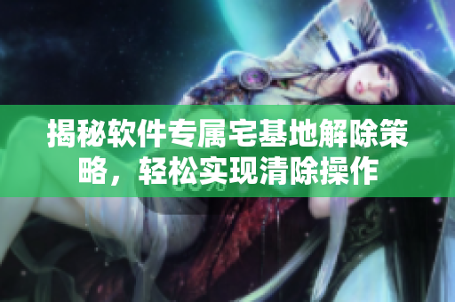 揭秘软件专属宅基地解除策略，轻松实现清除操作