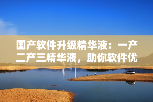 国产软件升级精华液：一产二产三精华液，助你软件优化加速