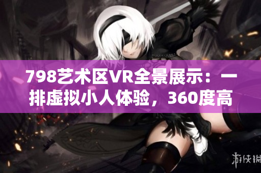 798艺术区VR全景展示：一排虚拟小人体验，360度高清展示影像
