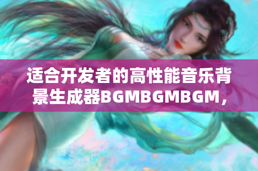 适合开发者的高性能音乐背景生成器BGMBGMBGM，价格公布