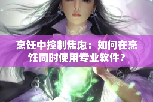 烹饪中控制焦虑：如何在烹饪同时使用专业软件？