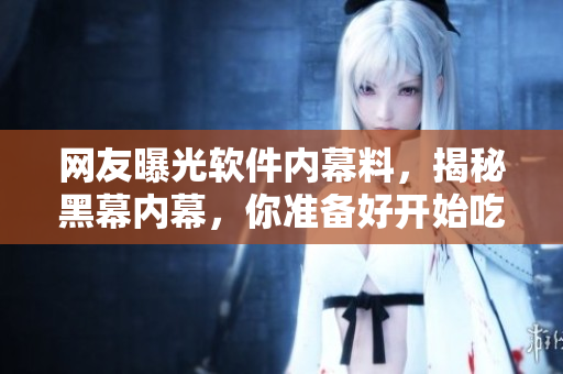 网友曝光软件内幕料，揭秘黑幕内幕，你准备好开始吃软瓜了吗？