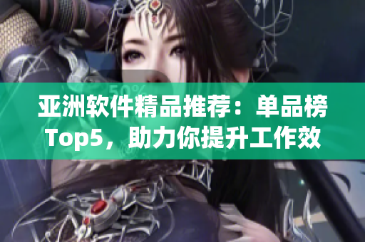 亚洲软件精品推荐：单品榜Top5，助力你提升工作效率