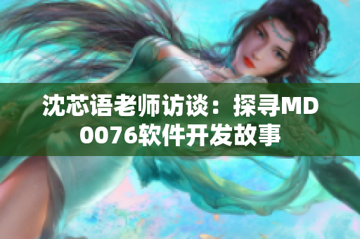 沈芯语老师访谈：探寻MD0076软件开发故事