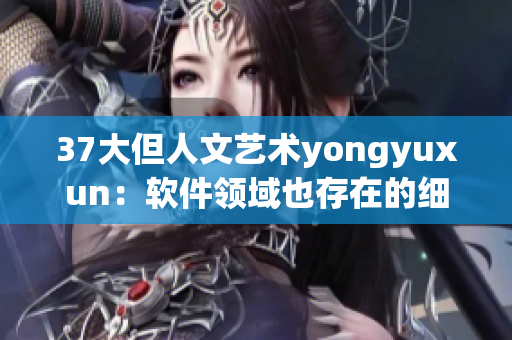 37大但人文艺术yongyuxun：软件领域也存在的细腻人文关怀