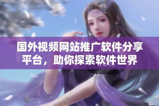 国外视频网站推广软件分享平台，助你探索软件世界