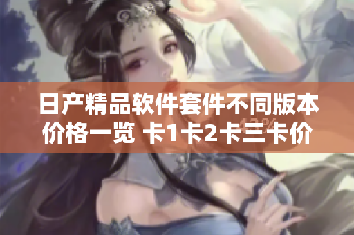 日产精品软件套件不同版本价格一览 卡1卡2卡三卡价格揭秘
