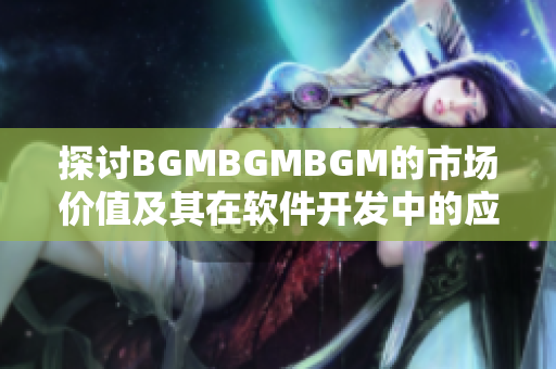 探讨BGMBGMBGM的市场价值及其在软件开发中的应用价值