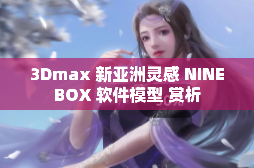 3Dmax 新亚洲灵感 NINEBOX 软件模型 赏析