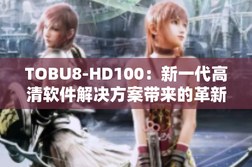 TOBU8-HD100：新一代高清软件解决方案带来的革新【软件】