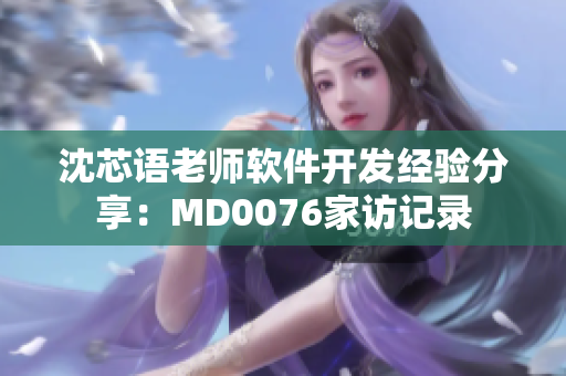 沈芯语老师软件开发经验分享：MD0076家访记录
