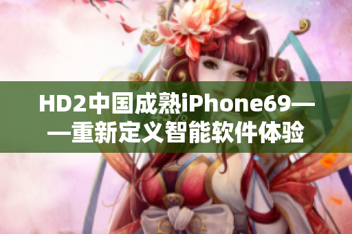 HD2中国成熟iPhone69——重新定义智能软件体验