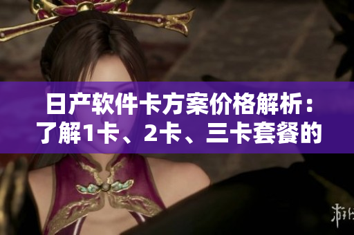 日产软件卡方案价格解析：了解1卡、2卡、三卡套餐的花费