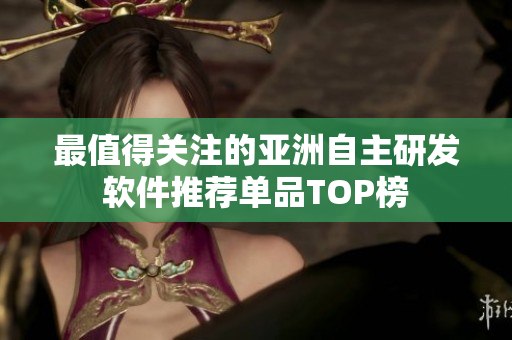 最值得关注的亚洲自主研发软件推荐单品TOP榜