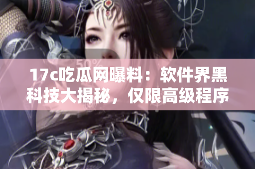 17c吃瓜网曝料：软件界黑科技大揭秘，仅限高级程序员解锁