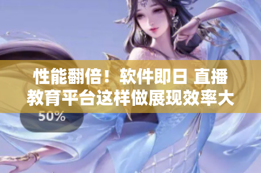 性能翻倍！软件即日 直播教育平台这样做展现效率大提升