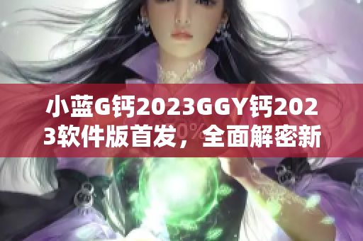 小蓝G钙2023GGY钙2023软件版首发，全面解密新一代软件技术革新