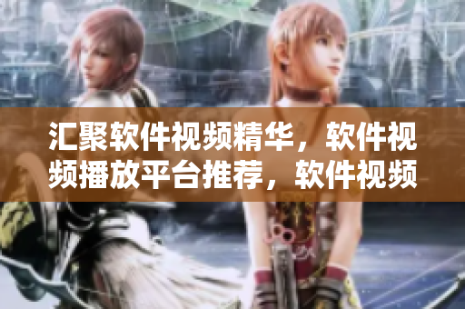 汇聚软件视频精华，软件视频播放平台推荐，软件视频集锦服务平台