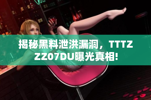 揭秘黑料泄洪漏洞，TTTZZZ07DU曝光真相!