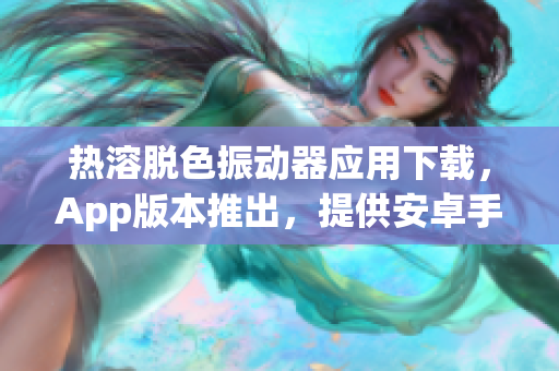 热溶脱色振动器应用下载，App版本推出，提供安卓手机支持