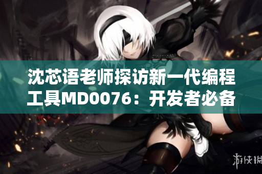 沈芯语老师探访新一代编程工具MD0076：开发者必备利器